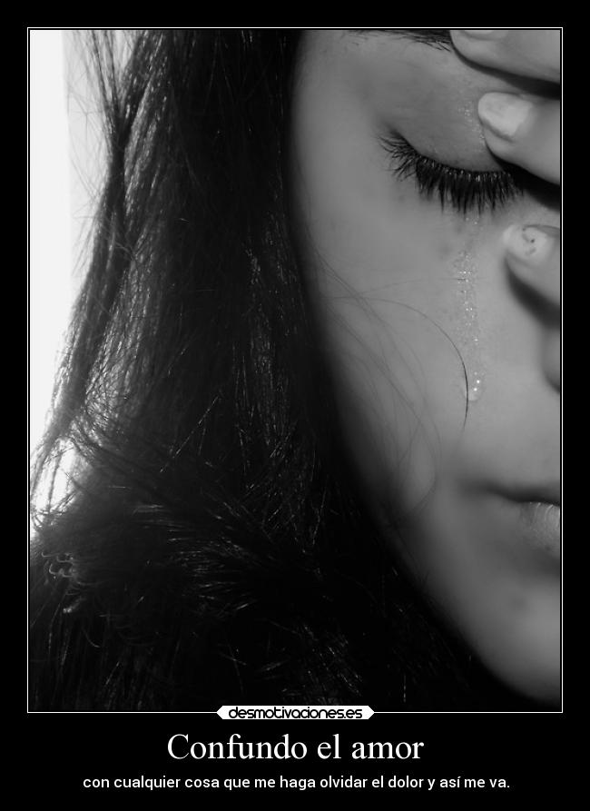 Confundo el amor - con cualquier cosa que me haga olvidar el dolor y así me va.