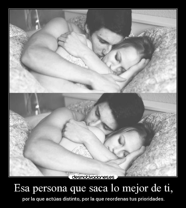 Esa persona que saca lo mejor de ti, - por la que actúas distinto, por la que reordenas tus prioridades.