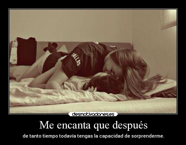 Me encanta que después - de tanto tiempo todavía tengas la capacidad de sorprenderme.
