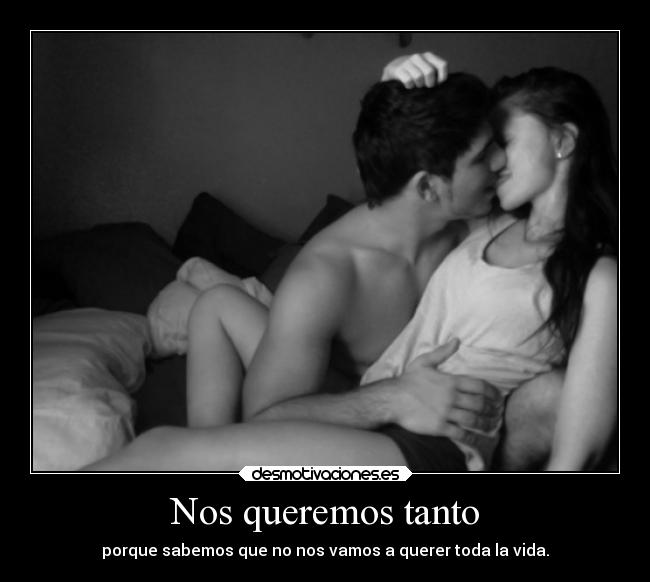 Nos queremos tanto - porque sabemos que no nos vamos a querer toda la vida.
