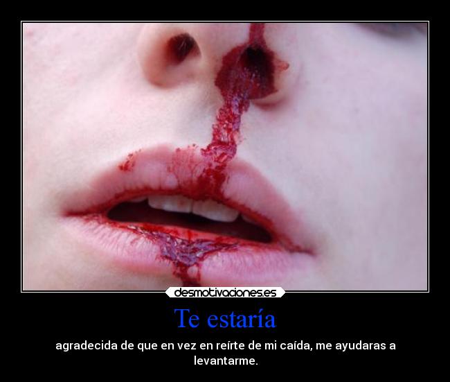 Te estaría - agradecida de que en vez en reírte de mi caída, me ayudaras a
levantarme.