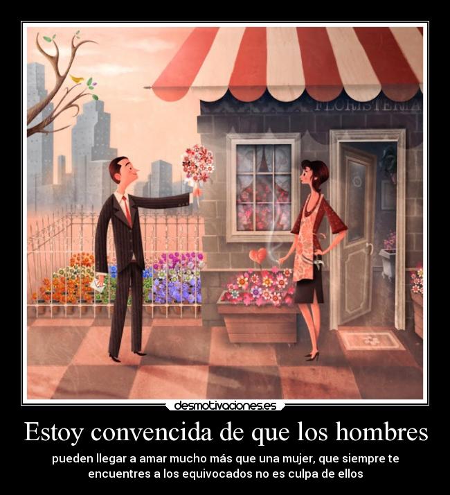 Estoy convencida de que los hombres - pueden llegar a amar mucho más que una mujer, que siempre te
encuentres a los equivocados no es culpa de ellos