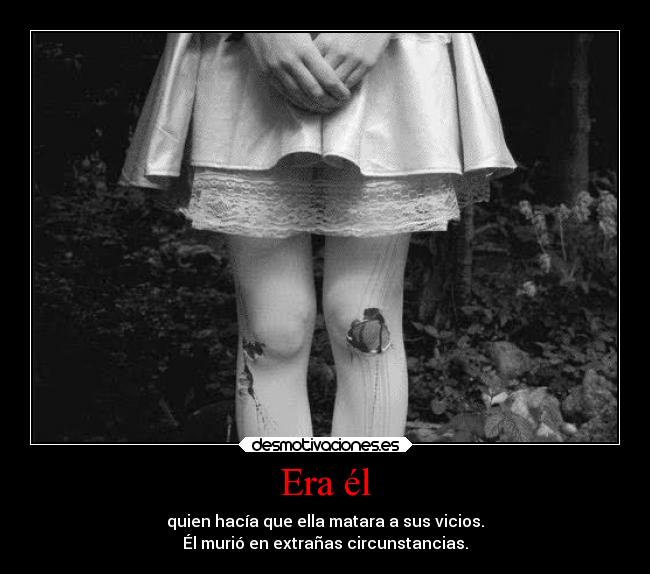 Era él - quien hacía que ella matara a sus vicios.
Él murió en extrañas circunstancias.