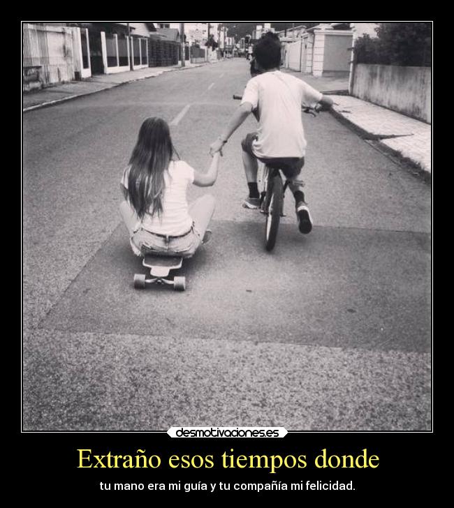 Extraño esos tiempos donde - tu mano era mi guía y tu compañía mi felicidad.