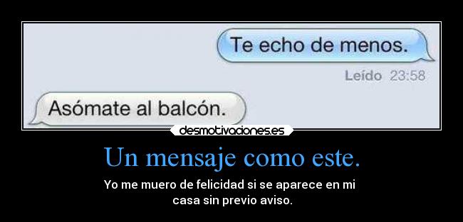 Un mensaje como este. - Yo me muero de felicidad si se aparece en mi 
casa sin previo aviso.