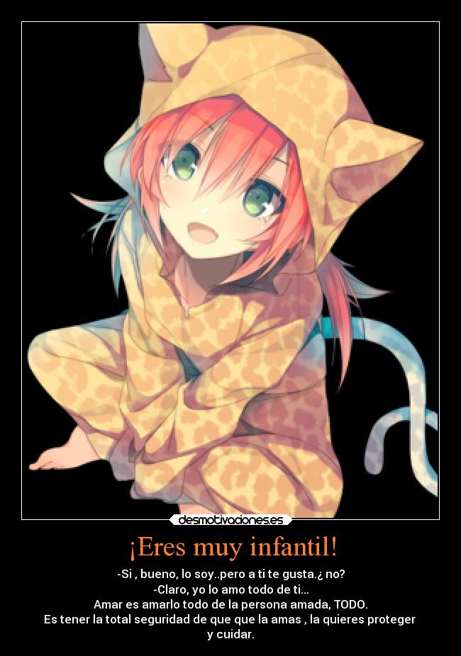 ¡Eres muy infantil! - -Si , bueno, lo soy..pero a ti te gusta.¿ no?
-Claro, yo lo amo todo de ti...
Amar es amarlo todo de la persona amada, TODO.
Es tener la total seguridad de que que la amas , la quieres proteger 
y cuidar.