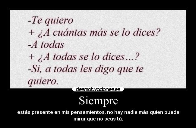 Siempre - estás presente en mis pensamientos, no hay nadie más quien pueda
mirar que no seas tú.