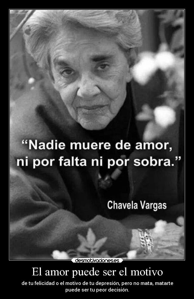 El amor puede ser el motivo - de tu felicidad o el motivo de tu depresión, pero no mata, matarte
puede ser tu peor decisión.