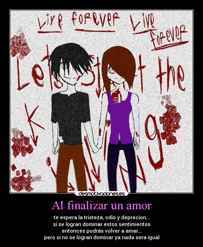 Al finalizar un amor - te espera la tristeza, odio y deprecion...
si se logran dominar estos sentimientos
entonces podrás volver a amar...
pero si no se logran dominar ya nada sera igual
