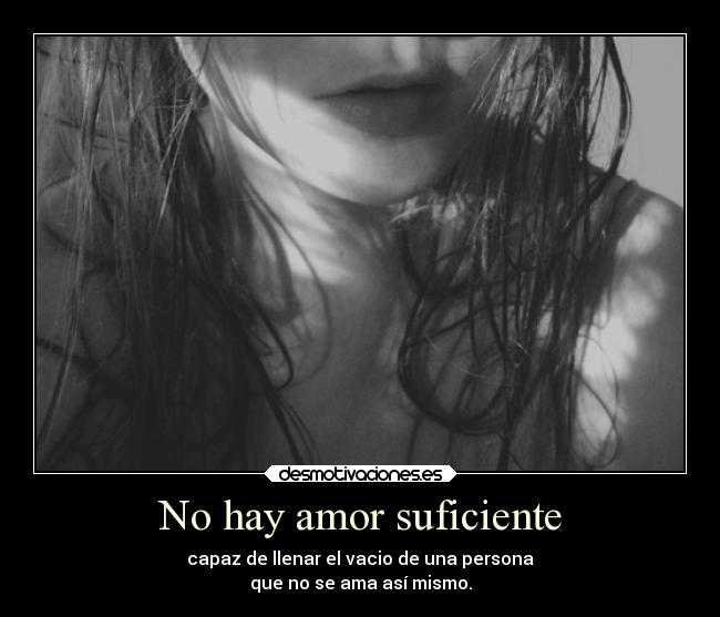 No hay amor suficiente - capaz de llenar el vacio de una persona
que no se ama así mismo.