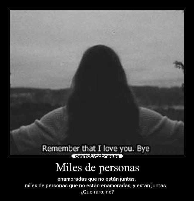 Miles de personas - enamoradas que no están juntas.
miles de personas que no están enamoradas, y están juntas.
¿Que raro, no?