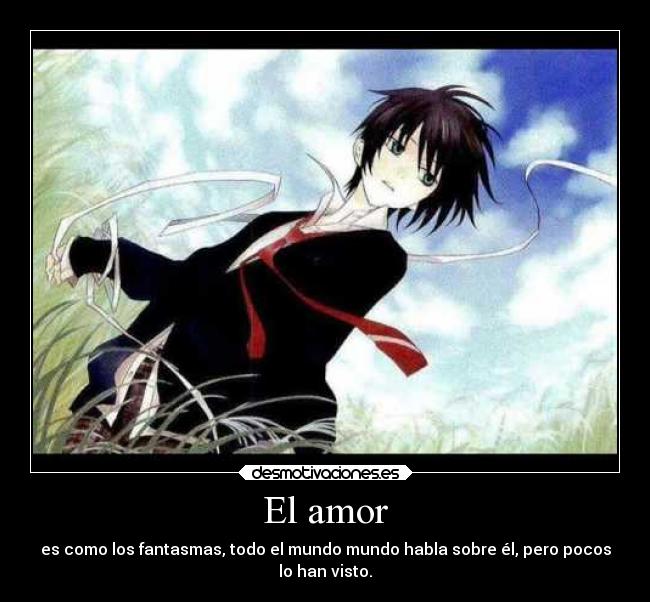 El amor - es como los fantasmas, todo el mundo mundo habla sobre él, pero pocos
lo han visto.