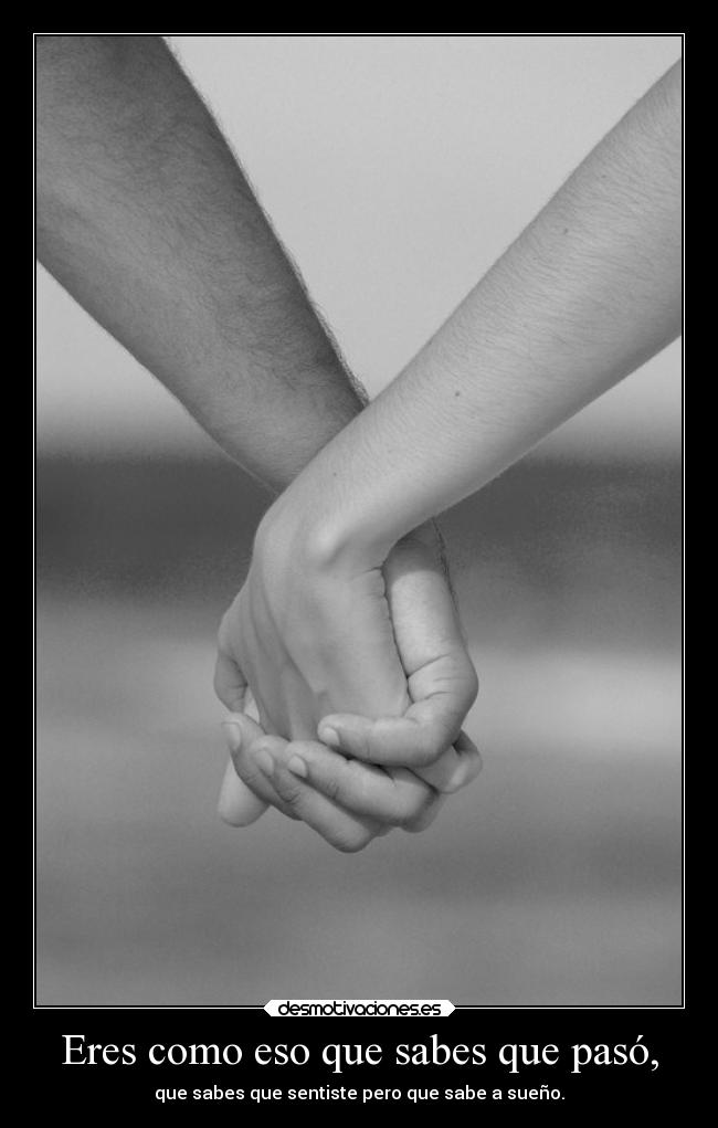 Eres como eso que sabes que pasó, - que sabes que sentiste pero que sabe a sueño.