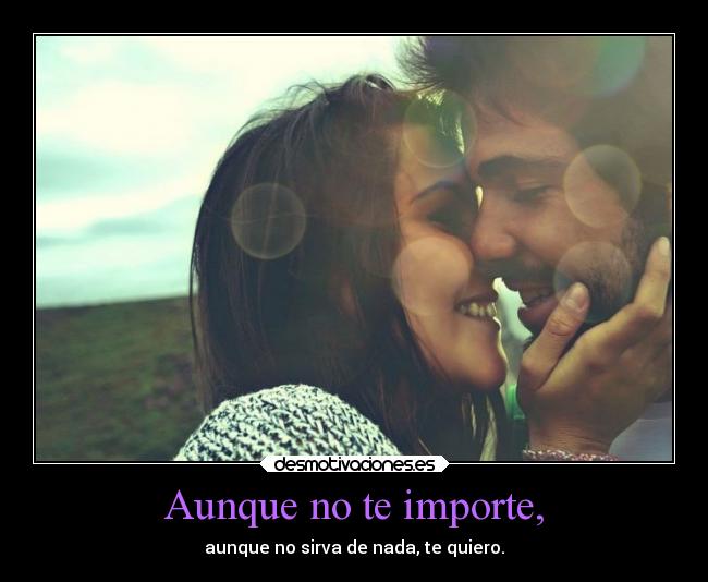 Aunque no te importe, - aunque no sirva de nada, te quiero.
