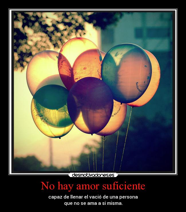 No hay amor suficiente - capaz de llenar el vació de una persona
que no se ama a si misma.