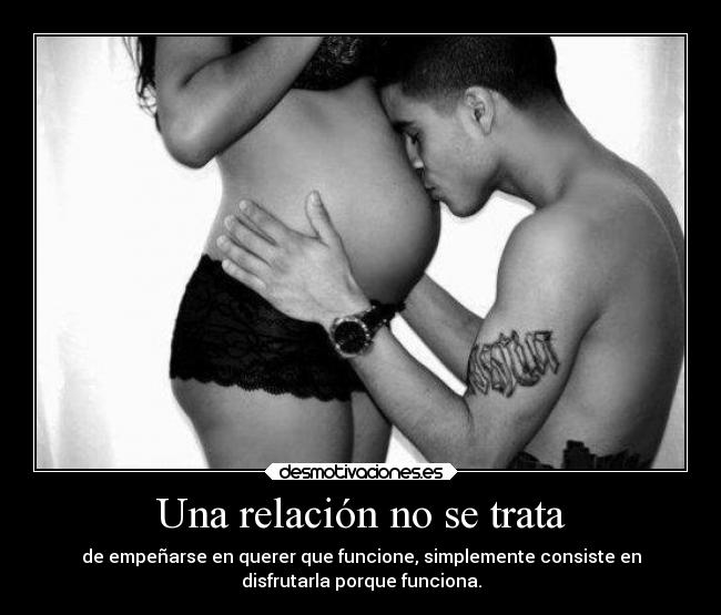 Una relación no se trata - de empeñarse en querer que funcione, simplemente consiste en
disfrutarla porque funciona.