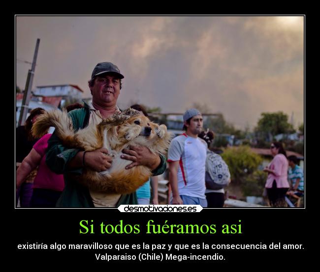 Si todos fuéramos asi - existiría algo maravilloso que es la paz y que es la consecuencia del amor.
Valparaiso (Chile) Mega-incendio.