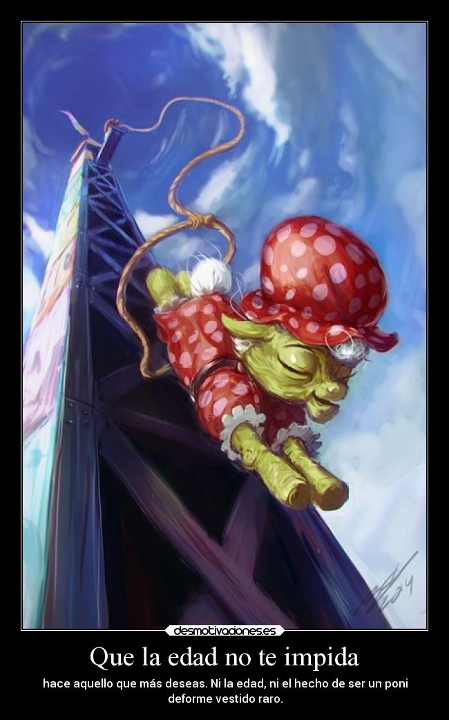 Que la edad no te impida - hace aquello que más deseas. Ni la edad, ni el hecho de ser un poni
deforme vestido raro.