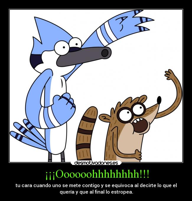 ¡¡¡Oooooohhhhhhhh!!! - tu cara cuando uno se mete contigo y se equivoca al decirte lo que el
quería y que al final lo estropea.