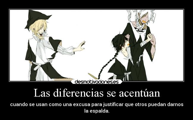 Las diferencias se acentúan - cuando se usan como una excusa para justificar que otros puedan darnos
la espalda.