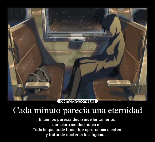 Cada minuto parecía una eternidad - El tiempo parecía deslizarse lentamente,
con clara maldad hacia mí.
Todo lo que pude hacer fue apretar mis dientes
y tratar de contener las lágrimas...
