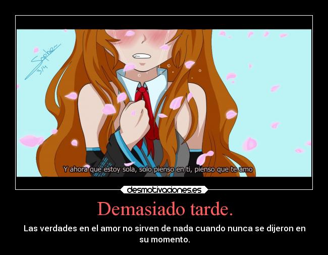Demasiado tarde. - Las verdades en el amor no sirven de nada cuando nunca se dijeron en
su momento.