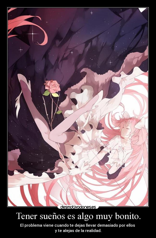Tener sueños es algo muy bonito. - El problema viene cuando te dejas llevar demasiado por ellos
y te alejas de la realidad.