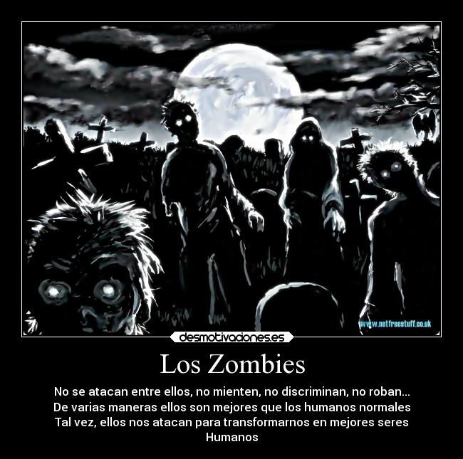 Los Zombies - No se atacan entre ellos, no mienten, no discriminan, no roban...
De varias maneras ellos son mejores que los humanos normales
Tal vez, ellos nos atacan para transformarnos en mejores seres
Humanos