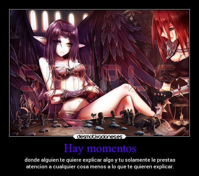 Hay momentos - donde alguien te quiere explicar algo y tu solamente le prestas
atencion a cualquier cosa menos a lo que te quieren explicar.