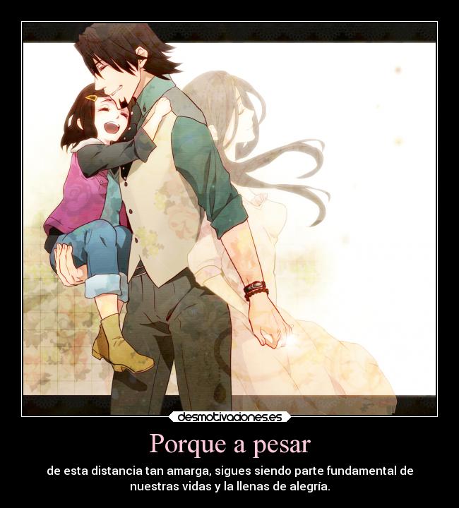 Porque a pesar - de esta distancia tan amarga, sigues siendo parte fundamental de
nuestras vidas y la llenas de alegría.