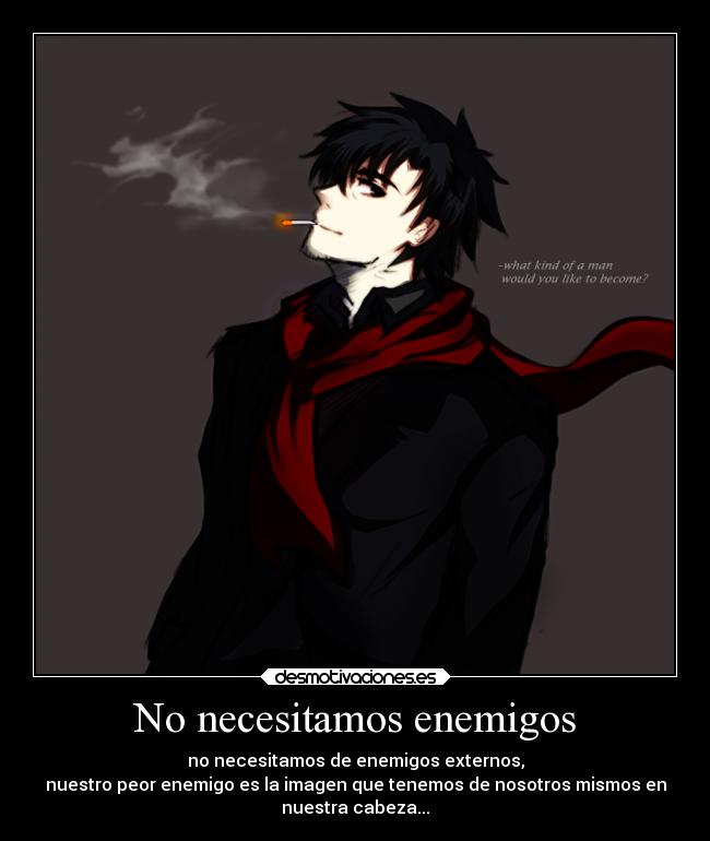 No necesitamos enemigos - no necesitamos de enemigos externos,
nuestro peor enemigo es la imagen que tenemos de nosotros mismos en
nuestra cabeza...