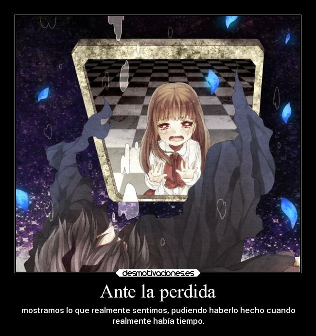 Ante la perdida - mostramos lo que realmente sentimos, pudiendo haberlo hecho cuando
realmente había tiempo.