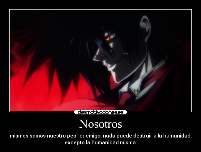 Nosotros - mismos somos nuestro peor enemigo, nada puede destruir a la humanidad,
excepto la humanidad misma.