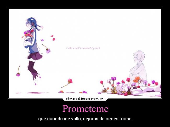 Prometeme - que cuando me valla, dejaras de necesitarme.