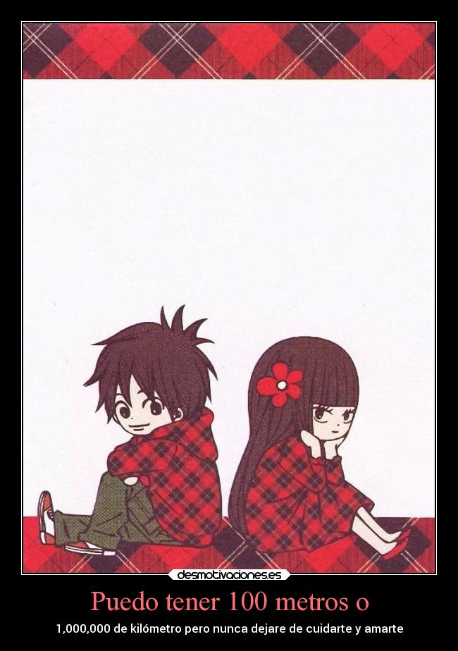 Puedo tener 100 metros o - 1,000,000 de kilómetro pero nunca dejare de cuidarte y amarte