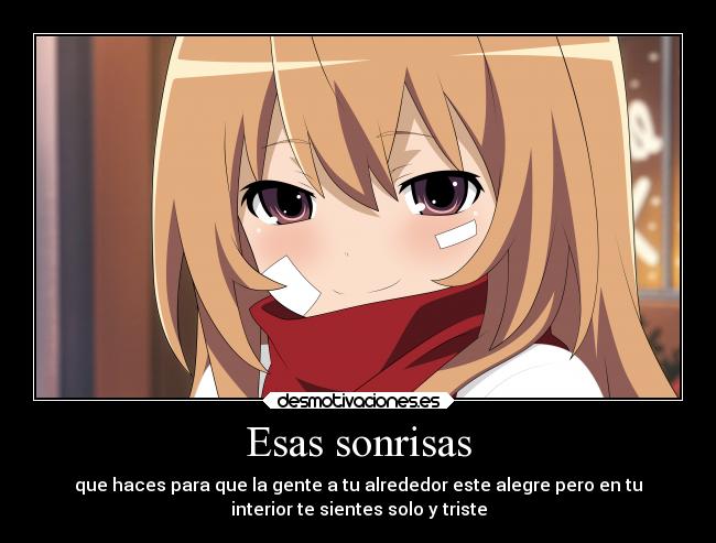 Esas sonrisas - que haces para que la gente a tu alrededor este alegre pero en tu
interior te sientes solo y triste