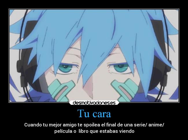 Tu cara - Cuando tu mejor amigo te spoilea el final de una serie/ anime/
película o libro que estabas viendo