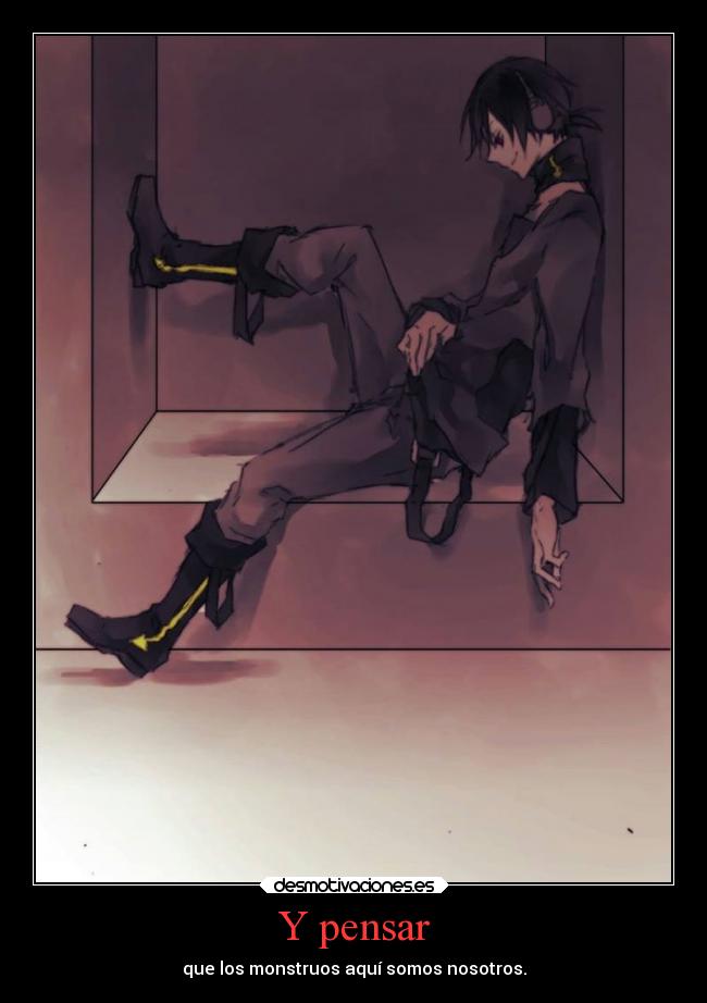 Y pensar - que los monstruos aquí somos nosotros.