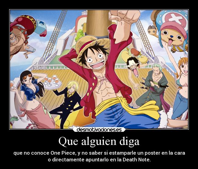 Que alguien diga - que no conoce One Piece, y no saber si estamparle un poster en la cara
o directamente apuntarlo en la Death Note.