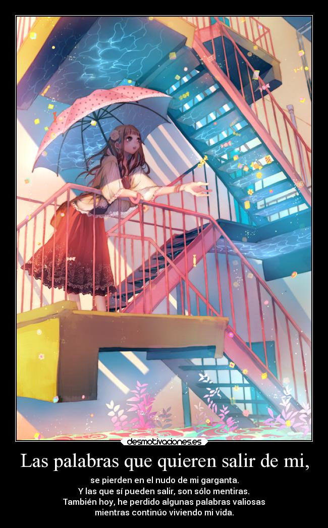Las palabras que quieren salir de mi, - se pierden en el nudo de mi garganta.
Y las que sí pueden salir, son sólo mentiras.
También hoy, he perdido algunas palabras valiosas
mientras continúo viviendo mi vida.