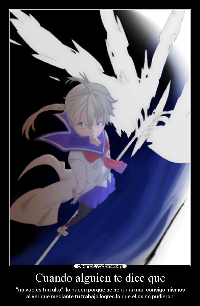 Cuando alguien te dice que - no vueles tan alto, lo hacen porque se sentirían mal consigo mismos
al ver que mediante tu trabajo logres lo que ellos no pudieron.