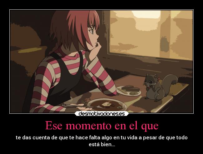 Ese momento en el que - te das cuenta de que te hace falta algo en tu vida a pesar de que todo
está bien...