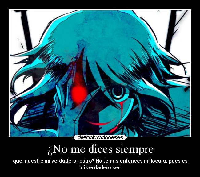 ¿No me dices siempre - que muestre mi verdadero rostro? No temas entonces mi locura, pues es
mi verdadero ser.