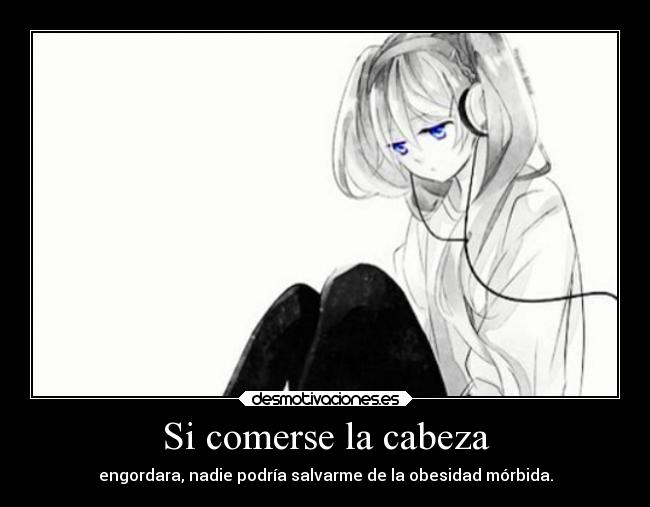 Si comerse la cabeza - engordara, nadie podría salvarme de la obesidad mórbida.