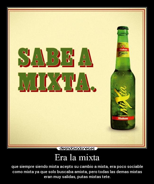 Era la mixta - que siempre siendo mixta acepto su cambio a mixta, era poco sociable
como mixta ya que solo buscaba amixta, pero todas las demas mixtas
eran muy salidas, putas mixtas tete.