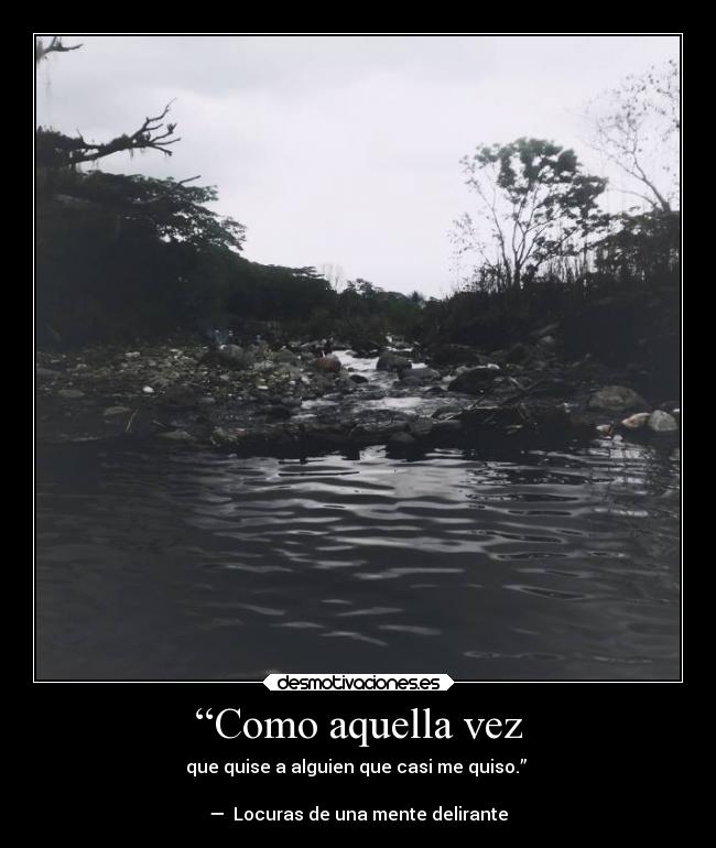 “Como aquella vez - que quise a alguien que casi me quiso.” 

—  Locuras de una mente delirante