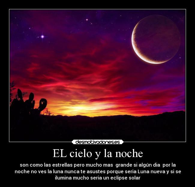 EL cielo y la noche - son como las estrellas pero mucho mas grande si algún dia por la
noche no ves la luna nunca te asustes porque seria Luna nueva y si se
ilumina mucho seria un eclipse solar