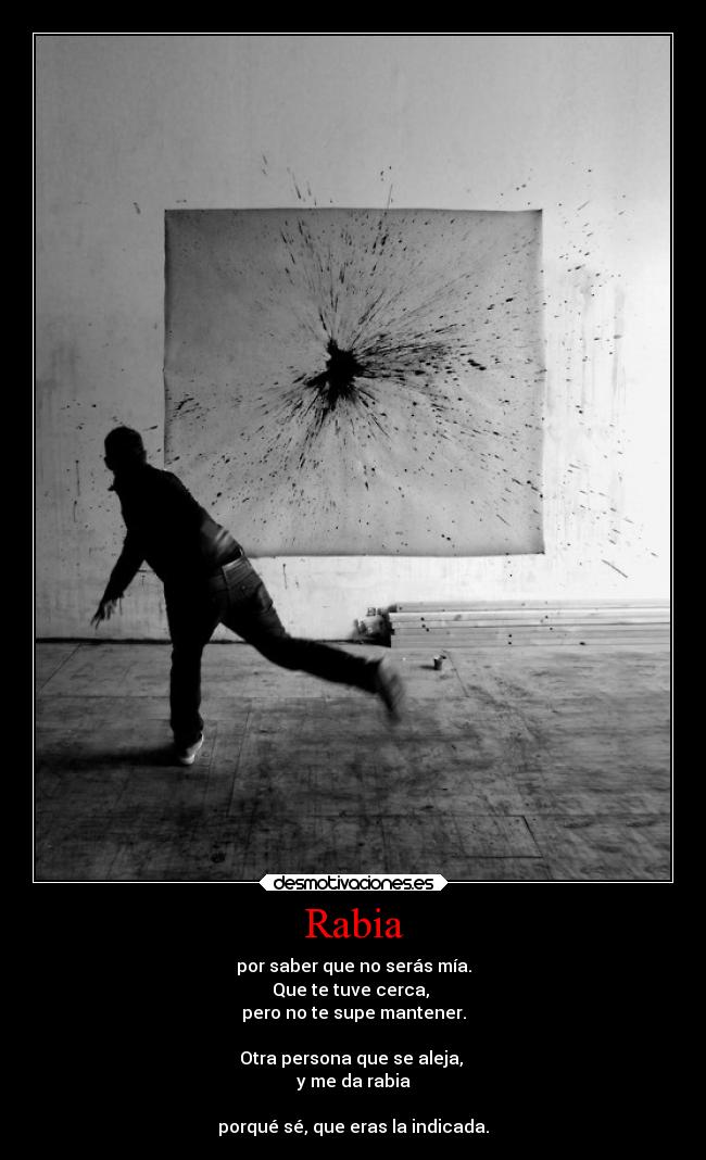 Rabia - por saber que no serás mía.
Que te tuve cerca,
pero no te supe mantener.
Otra persona que se aleja,
y me da rabia
porqué sé, que eras la indicada.