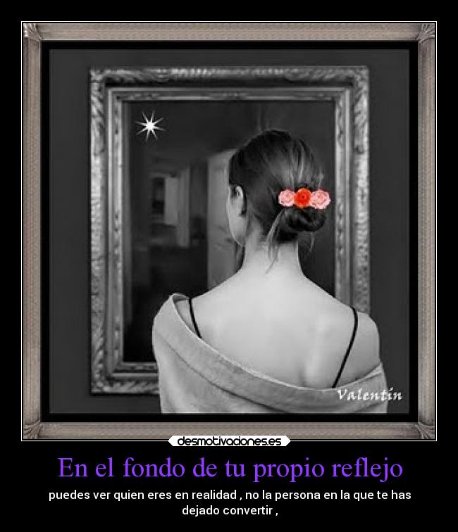 En el fondo de tu propio reflejo - puedes ver quien eres en realidad , no la persona en la que te has
dejado convertir ,