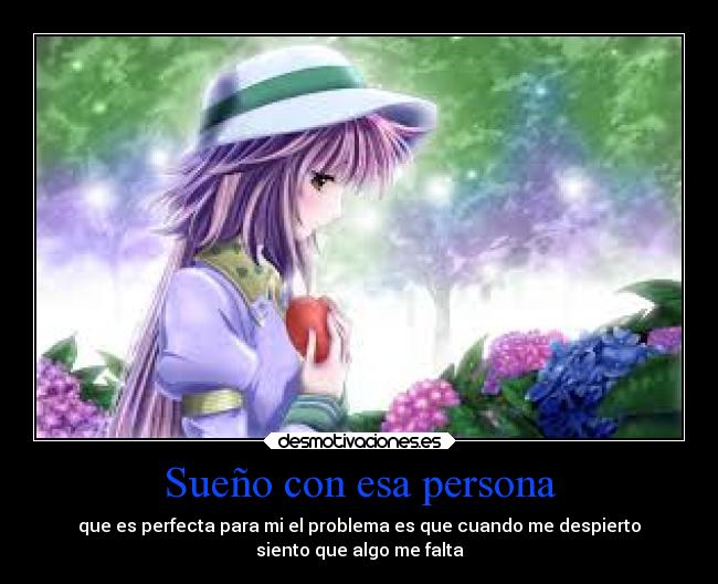 Sueño con esa persona - que es perfecta para mi el problema es que cuando me despierto
siento que algo me falta